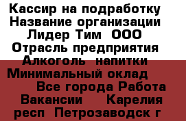 Кассир на подработку › Название организации ­ Лидер Тим, ООО › Отрасль предприятия ­ Алкоголь, напитки › Минимальный оклад ­ 10 000 - Все города Работа » Вакансии   . Карелия респ.,Петрозаводск г.